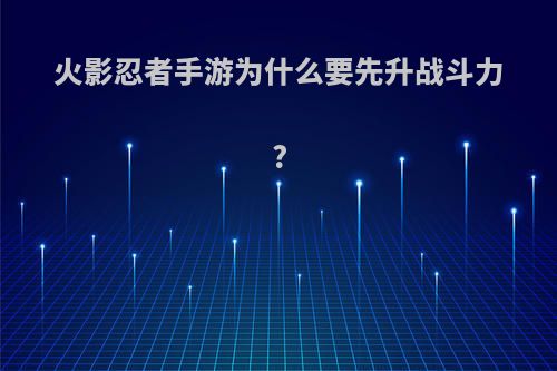 火影忍者手游为什么要先升战斗力?