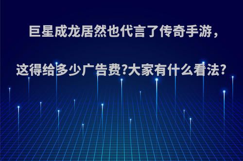 巨星成龙居然也代言了传奇手游，这得给多少广告费?大家有什么看法?