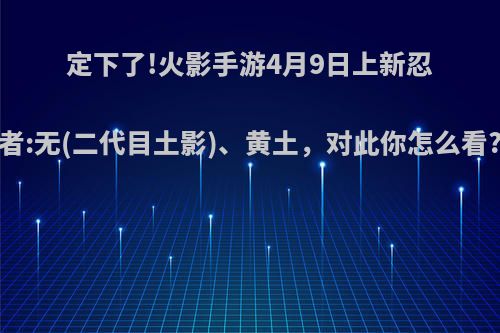 定下了!火影手游4月9日上新忍者:无(二代目土影)、黄土，对此你怎么看?