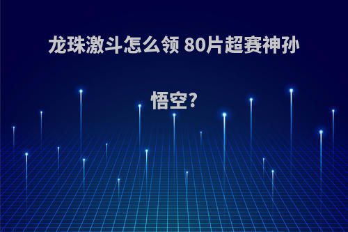 龙珠激斗怎么领 80片超赛神孙悟空?