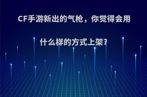 CF手游新出的气枪，你觉得会用什么样的方式上架?