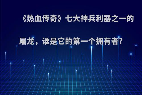 《热血传奇》七大神兵利器之一的屠龙，谁是它的第一个拥有者?