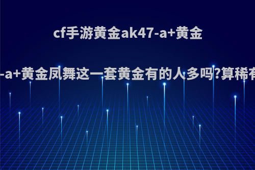 cf手游黄金ak47-a+黄金沙鹰-a+黄金凤舞这一套黄金有的人多吗?算稀有吗?