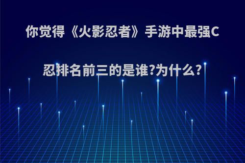 你觉得《火影忍者》手游中最强C忍排名前三的是谁?为什么?