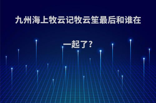 九州海上牧云记牧云笙最后和谁在一起了?