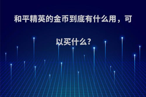 和平精英的金币到底有什么用，可以买什么?