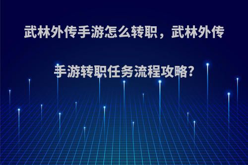 武林外传手游怎么转职，武林外传手游转职任务流程攻略?