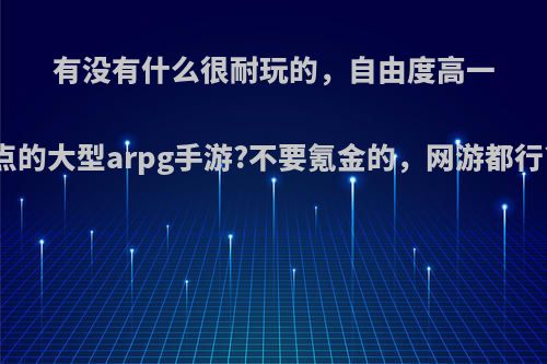 有没有什么很耐玩的，自由度高一点的大型arpg手游?不要氪金的，网游都行?