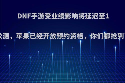 DNF手游受业绩影响将延迟至10月公测，苹果已经开放预约资格，你们都抢到了吗?