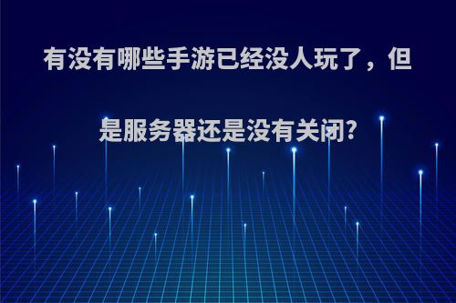 有没有哪些手游已经没人玩了，但是服务器还是没有关闭?