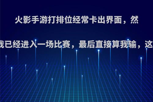 火影手游打排位经常卡出界面，然后说我已经进入一场比赛，最后直接算我输，这是吗?