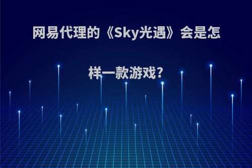 网易代理的《Sky光遇》会是怎样一款游戏?