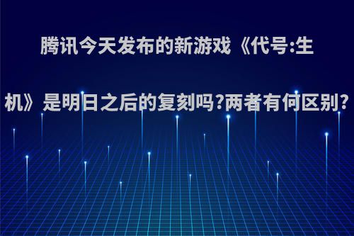 腾讯今天发布的新游戏《代号:生机》是明日之后的复刻吗?两者有何区别?