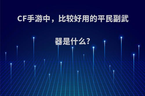 CF手游中，比较好用的平民副武器是什么?