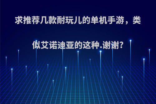 求推荐几款耐玩儿的单机手游，类似艾诺迪亚的这种.谢谢?