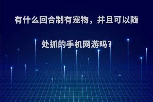 有什么回合制有宠物，并且可以随处抓的手机网游吗?