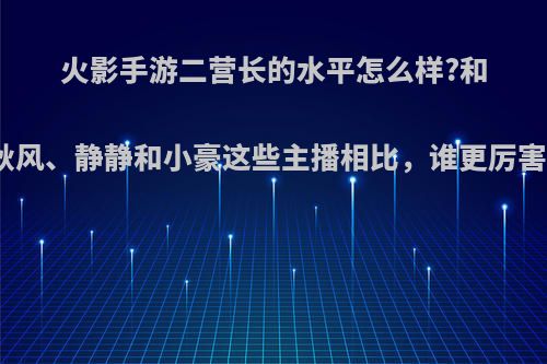 火影手游二营长的水平怎么样?和秋风、静静和小豪这些主播相比，谁更厉害?