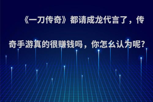 《一刀传奇》都请成龙代言了，传奇手游真的很赚钱吗，你怎么认为呢?