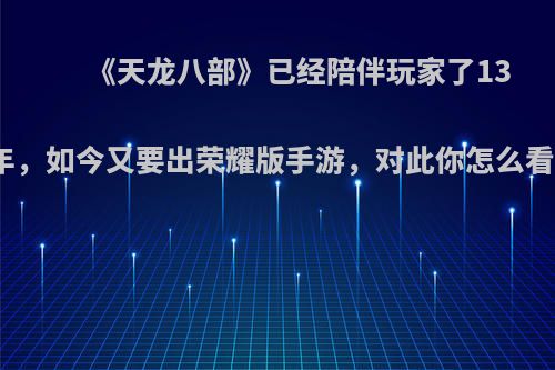 《天龙八部》已经陪伴玩家了13年，如今又要出荣耀版手游，对此你怎么看?