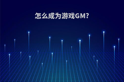 怎么成为游戏GM?