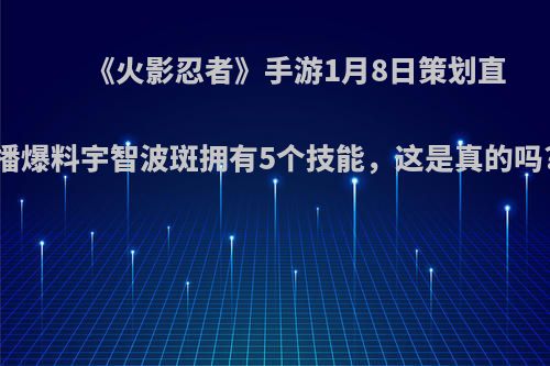 《火影忍者》手游1月8日策划直播爆料宇智波斑拥有5个技能，这是真的吗?