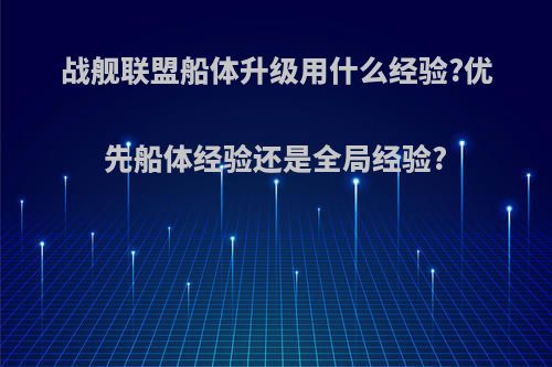 战舰联盟船体升级用什么经验?优先船体经验还是全局经验?