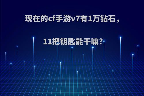 现在的cf手游v7有1万钻石，11把钥匙能干嘛?