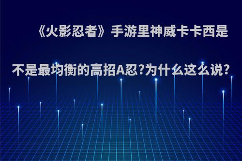 《火影忍者》手游里神威卡卡西是不是最均衡的高招A忍?为什么这么说?