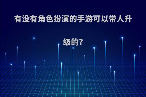 有没有角色扮演的手游可以带人升级的?