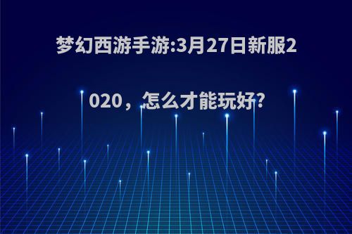 梦幻西游手游:3月27日新服2020，怎么才能玩好?