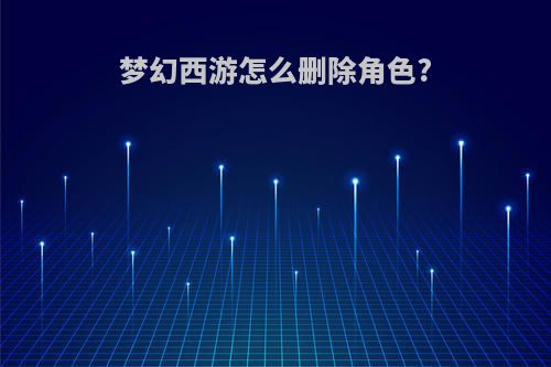 梦幻西游怎么删除角色?