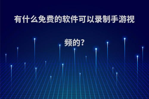 有什么免费的软件可以录制手游视频的?