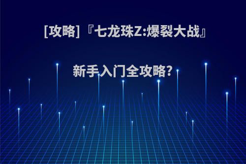 [攻略]『七龙珠Z:爆裂大战』新手入门全攻略?