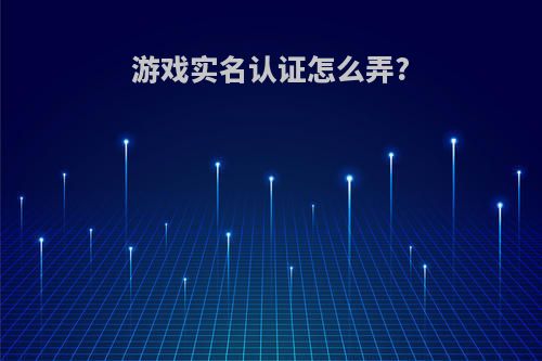 游戏实名认证怎么弄?