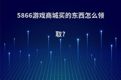 5866游戏商城买的东西怎么领取?