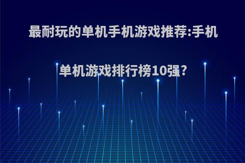 最耐玩的单机手机游戏推荐:手机单机游戏排行榜10强?