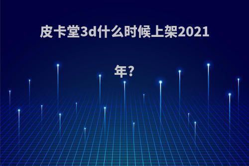 皮卡堂3d什么时候上架2021年?