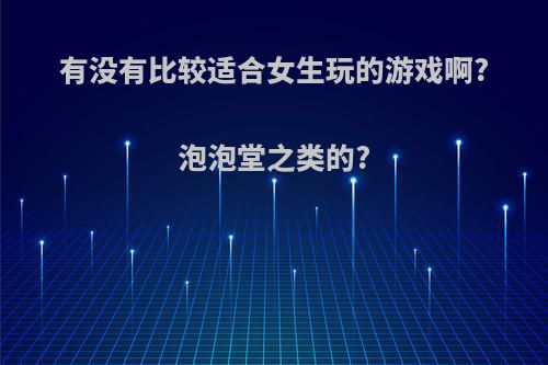 有没有比较适合女生玩的游戏啊?泡泡堂之类的?