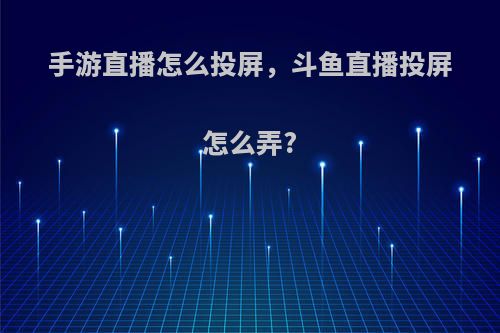 手游直播怎么投屏，斗鱼直播投屏怎么弄?