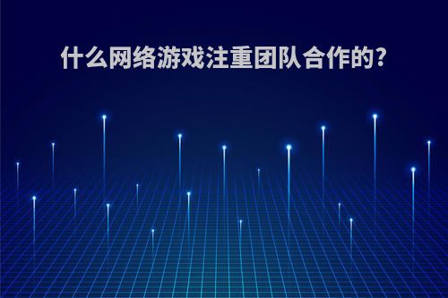 什么网络游戏注重团队合作的?