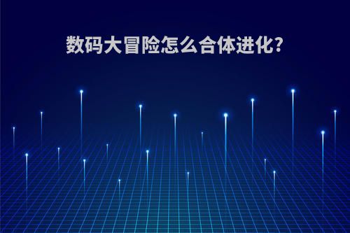 数码大冒险怎么合体进化?