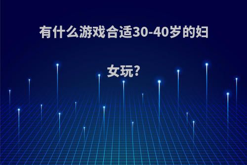 有什么游戏合适30-40岁的妇女玩?