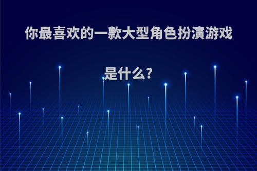 你最喜欢的一款大型角色扮演游戏是什么?