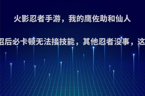 火影忍者手游，我的鹰佐助和仙人鸣人大招后必卡顿无法接技能，其他忍者没事，这是怎么?