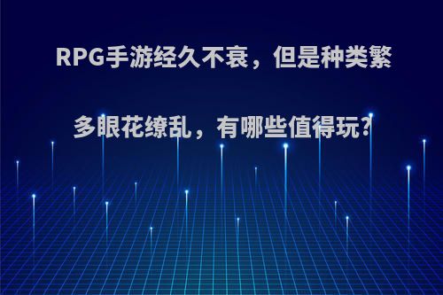 RPG手游经久不衰，但是种类繁多眼花缭乱，有哪些值得玩?