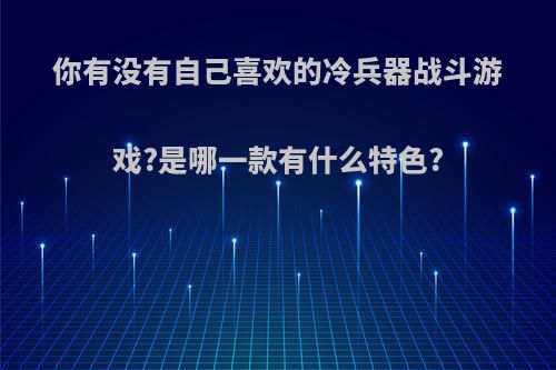 你有没有自己喜欢的冷兵器战斗游戏?是哪一款有什么特色?