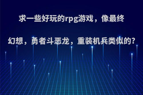 求一些好玩的rpg游戏，像最终幻想，勇者斗恶龙，重装机兵类似的?