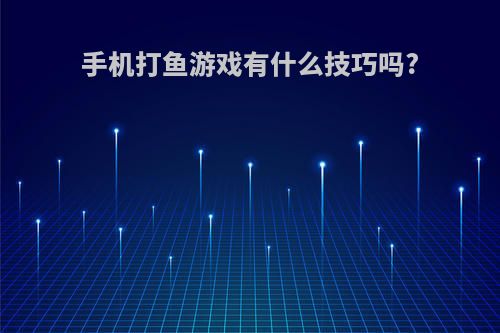 手机打鱼游戏有什么技巧吗?