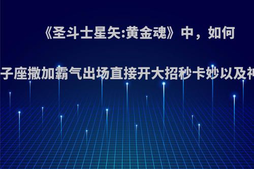 《圣斗士星矢:黄金魂》中，如何看待双子座撒加霸气出场直接开大招秒卡妙以及神斗士?