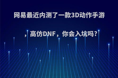 网易最近内测了一款3D动作手游，高仿DNF，你会入坑吗?